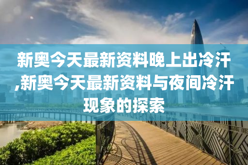 新澳今天最新资料晚上出冷汗,新澳今天最新资料与晚上出冷汗现象探讨